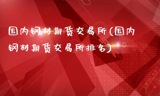 国内钢材期货交易所(国内钢材期货交易所排名)_https://www.zztgc.com_原油期货_第1张