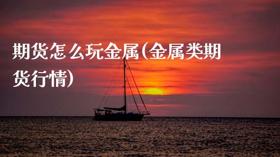 期货怎么玩金属(金属类期货行情)_https://www.zztgc.com_期货行情_第1张