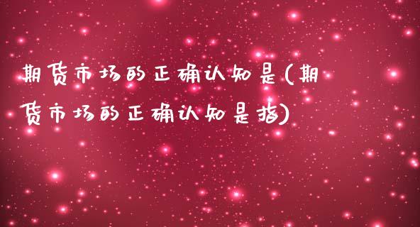 期货市场的正确认知是(期货市场的正确认知是指)_https://www.zztgc.com_期货入门_第1张