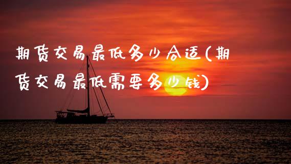 期货交易最低多少合适(期货交易最低需要多少钱)_https://www.zztgc.com_黄金期货_第1张