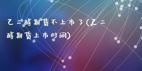 乙二醇期货不上市了(乙二醇期货上市时间)_https://www.zztgc.com_原油期货_第1张