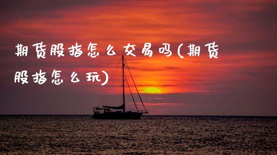 期货股指怎么交易吗(期货股指怎么玩)_https://www.zztgc.com_黄金期货_第1张