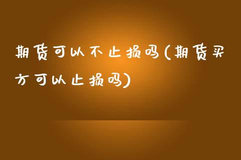 期货可以不止损吗(期货买方可以止损吗)_https://www.zztgc.com_期货行情_第1张