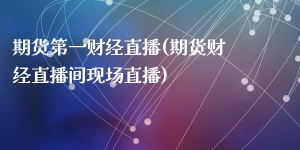 期货第一财经直播(期货财经直播间现场直播)_https://www.zztgc.com_期货入门_第1张