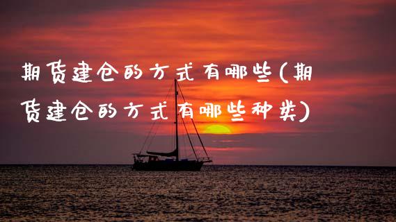 期货建仓的方式有哪些(期货建仓的方式有哪些种类)_https://www.zztgc.com_期货直播_第1张