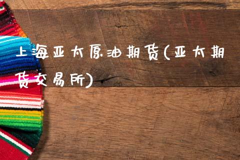 上海亚太原油期货(亚太期货交易所)_https://www.zztgc.com_期货行情_第1张