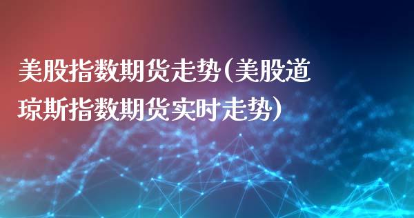 美股指数期货走势(美股道琼斯指数期货实时走势)_https://www.zztgc.com_期货直播_第1张