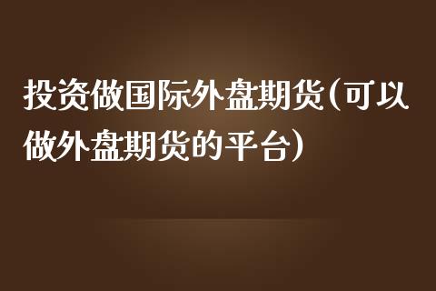 投资做国际外盘期货(可以做外盘期货的平台)_https://www.zztgc.com_期货行情_第1张
