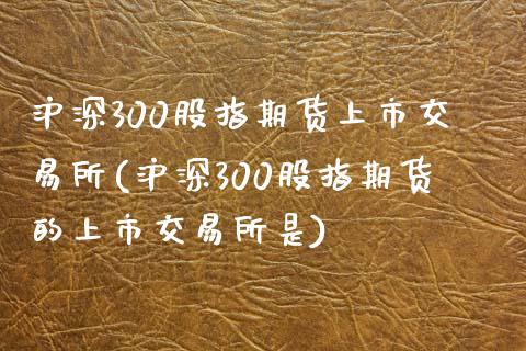 沪深300股指期货上市交易所(沪深300股指期货的上市交易所是)_https://www.zztgc.com_期货入门_第1张