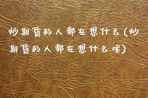 炒期货的人都在想什么(炒期货的人都在想什么呢)_https://www.zztgc.com_期货直播_第1张