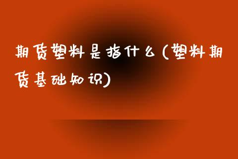 期货塑料是指什么(塑料期货基础知识)_https://www.zztgc.com_期货入门_第1张