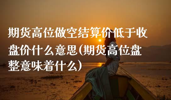 期货高位做空结算价低于收盘价什么意思(期货高位盘整意味着什么)_https://www.zztgc.com_期货行情_第1张