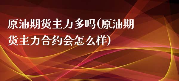 原油期货主力多吗(原油期货主力合约会怎么样)_https://www.zztgc.com_期货直播_第1张
