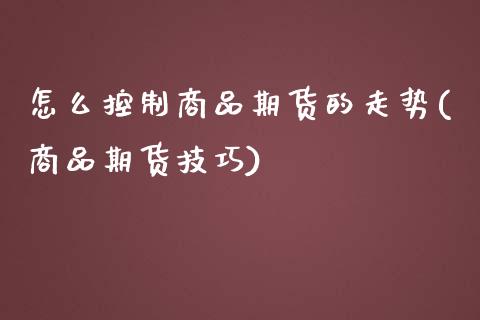 怎么控制商品期货的走势(商品期货技巧)_https://www.zztgc.com_期货行情_第1张