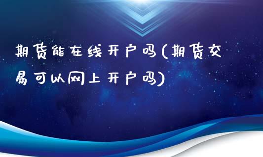 期货能在线开户吗(期货交易可以网上开户吗)_https://www.zztgc.com_黄金期货_第1张