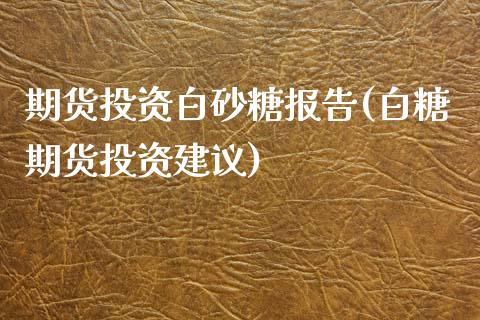 期货投资白砂糖报告(白糖期货投资建议)_https://www.zztgc.com_期货开户_第1张