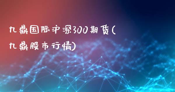 九鼎国际沪深300期货(九鼎股市行情)_https://www.zztgc.com_期货入门_第1张