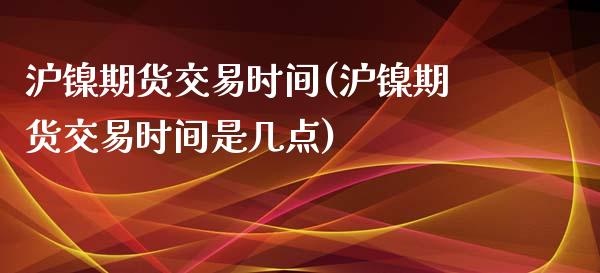 沪镍期货交易时间(沪镍期货交易时间是几点)_https://www.zztgc.com_黄金期货_第1张
