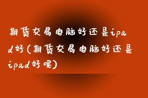 期货交易电脑好还是ipad好(期货交易电脑好还是ipad好呢)_https://www.zztgc.com_期货入门_第1张