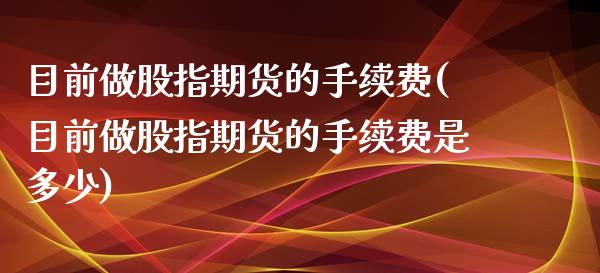 目前做股指期货的手续费(目前做股指期货的手续费是多少)_https://www.zztgc.com_黄金期货_第1张