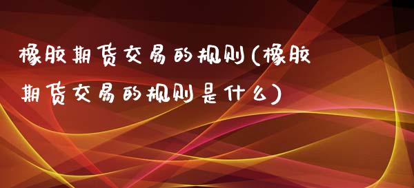 橡胶期货交易的规则(橡胶期货交易的规则是什么)_https://www.zztgc.com_期货行情_第1张