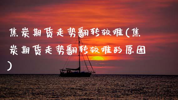 焦炭期货走势翻转较难(焦炭期货走势翻转较难的原因)_https://www.zztgc.com_期货直播_第1张