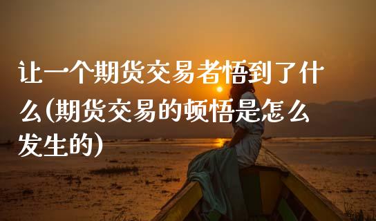 让一个期货交易者悟到了什么(期货交易的顿悟是怎么发生的)_https://www.zztgc.com_期货行情_第1张