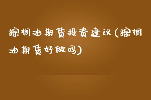 棕榈油期货投资建议(棕榈油期货好做吗)_https://www.zztgc.com_原油期货_第1张