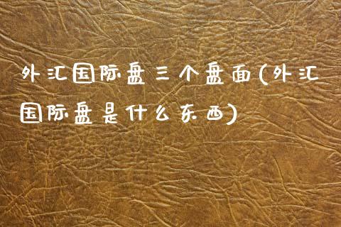 外汇国际盘三个盘面(外汇国际盘是什么东西)_https://www.zztgc.com_期货开户_第1张