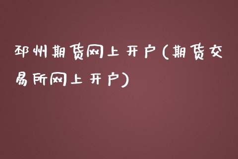 邳州期货网上开户(期货交易所网上开户)_https://www.zztgc.com_原油期货_第1张
