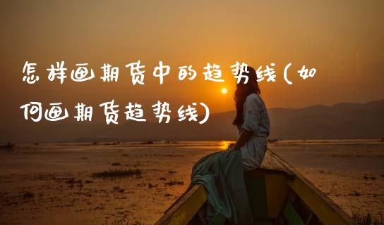 怎样画期货中的趋势线(如何画期货趋势线)_https://www.zztgc.com_期货行情_第1张