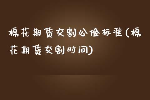 棉花期货交割公俭标准(棉花期货交割时间)_https://www.zztgc.com_期货行情_第1张
