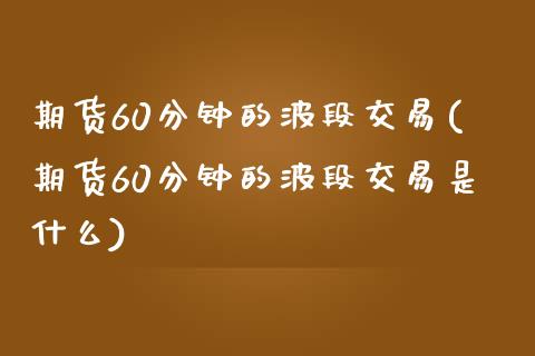 期货60分钟的波段交易(期货60分钟的波段交易是什么)_https://www.zztgc.com_原油期货_第1张