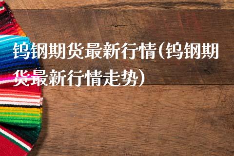 钨钢期货最新行情(钨钢期货最新行情走势)_https://www.zztgc.com_原油期货_第1张