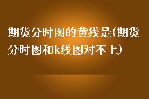 期货分时图的黄线是(期货分时图和k线图对不上)_https://www.zztgc.com_期货直播_第1张