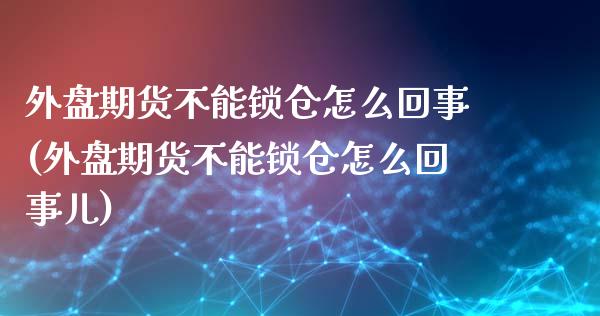外盘期货不能锁仓怎么回事(外盘期货不能锁仓怎么回事儿)_https://www.zztgc.com_期货入门_第1张