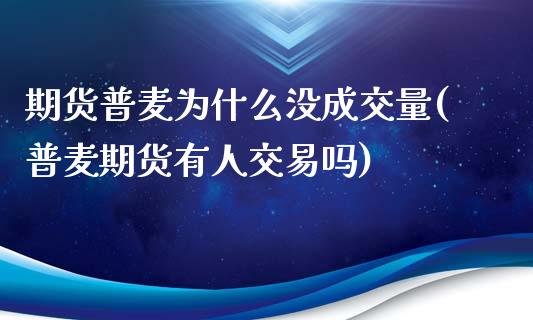 期货普麦为什么没成交量(普麦期货有人交易吗)_https://www.zztgc.com_黄金期货_第1张