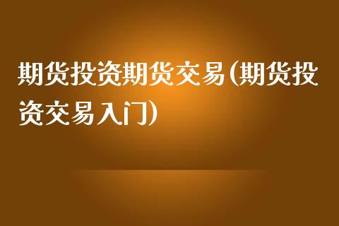 期货投资期货交易(期货投资交易入门)_https://www.zztgc.com_期货行情_第1张