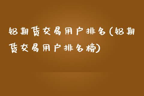铝期货交易用户排名(铝期货交易用户排名榜)_https://www.zztgc.com_原油期货_第1张