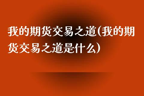 我的期货交易之道(我的期货交易之道是什么)_https://www.zztgc.com_期货直播_第1张