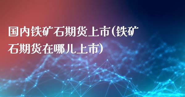 国内铁矿石期货上市(铁矿石期货在哪儿上市)_https://www.zztgc.com_期货入门_第1张