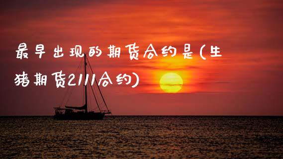 最早出现的期货合约是(生猪期货2111合约)_https://www.zztgc.com_期货入门_第1张