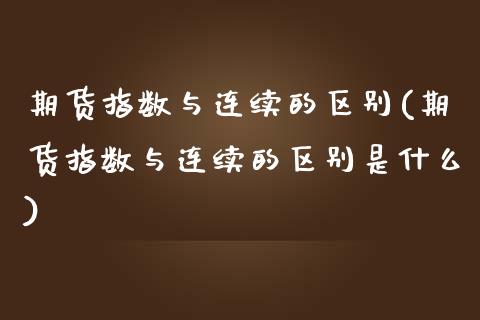 期货指数与连续的区别(期货指数与连续的区别是什么)_https://www.zztgc.com_原油期货_第1张