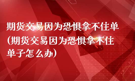 期货交易因为恐惧拿不住单(期货交易因为恐惧拿不住单子怎么办)_https://www.zztgc.com_黄金期货_第1张