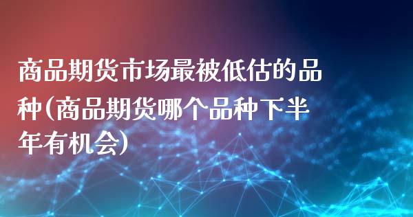 商品期货市场最被低估的品种(商品期货哪个品种下半年有机会)_https://www.zztgc.com_期货开户_第1张