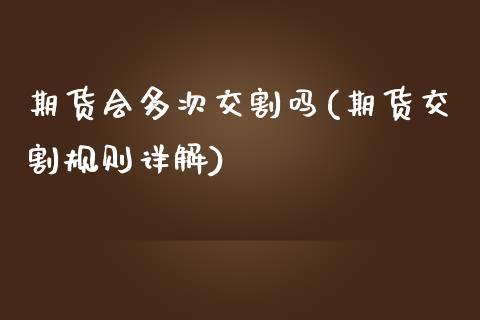 期货会多次交割吗(期货交割规则详解)_https://www.zztgc.com_黄金期货_第1张
