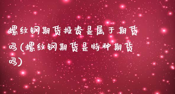 螺纹钢期货投资是属于期货吗(螺纹钢期货是特种期货吗)_https://www.zztgc.com_原油期货_第1张