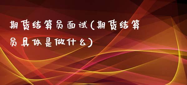 期货结算员面试(期货结算员具体是做什么)_https://www.zztgc.com_原油期货_第1张