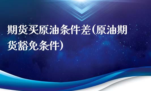 期货买原油条件差(原油期货豁免条件)_https://www.zztgc.com_期货直播_第1张