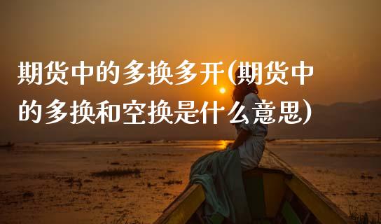 期货中的多换多开(期货中的多换和空换是什么意思)_https://www.zztgc.com_原油期货_第1张
